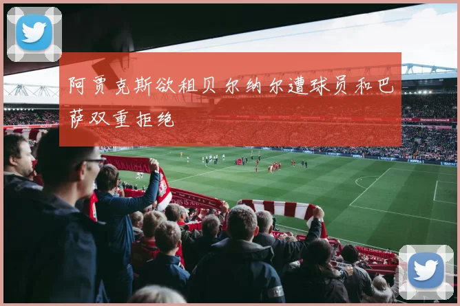 阿贾克斯欲租贝尔纳尔遭球员和巴萨双重拒绝