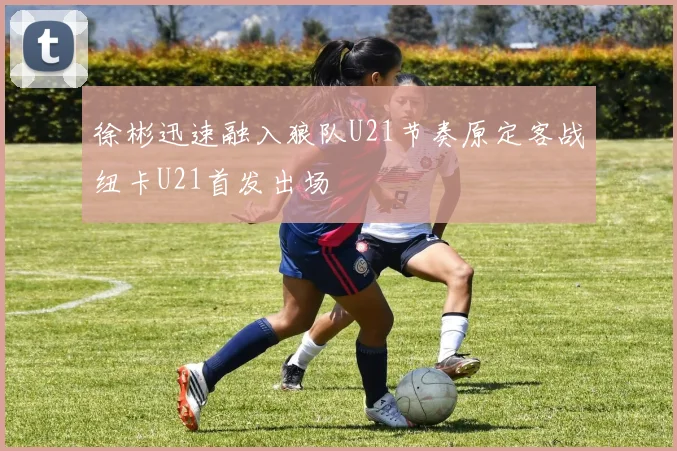 徐彬迅速融入狼队U21节奏原定客战纽卡U21首发出场