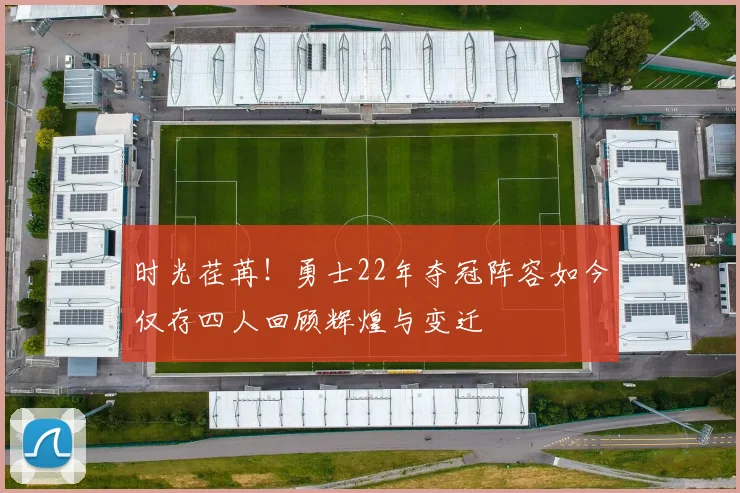 时光荏苒！勇士22年夺冠阵容如今仅存四人回顾辉煌与变迁
