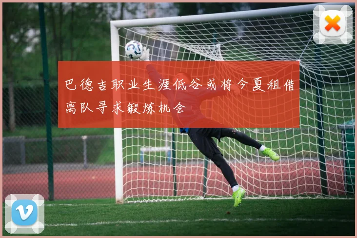 巴德吉职业生涯低谷或将今夏租借离队寻求锻炼机会