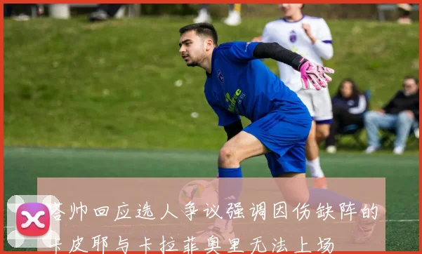 塔帅回应选人争议强调因伤缺阵的卡皮耶与卡拉菲奥里无法上场