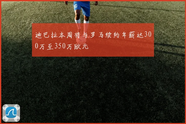 迪巴拉本周将与罗马续约年薪达300万至350万欧元