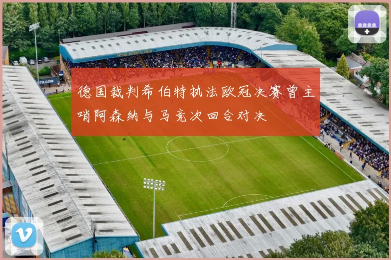 德国裁判希伯特执法欧冠决赛曾主哨阿森纳与马竞次回合对决