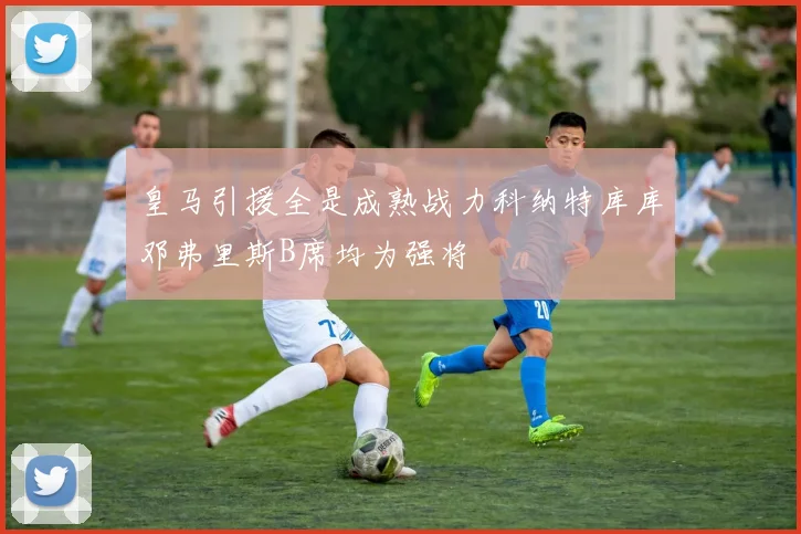 皇马引援全是成熟战力科纳特库库邓弗里斯B席均为强将