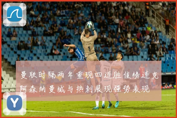 曼联时隔两年重现四连胜佳绩连克阿森纳曼城与热刺展现强势表现