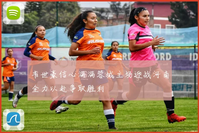 韦世豪信心满满蓉城主场迎战河南全力以赴争取胜利