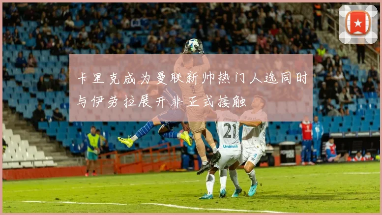 卡里克成为曼联新帅热门人选同时与伊劳拉展开非正式接触
