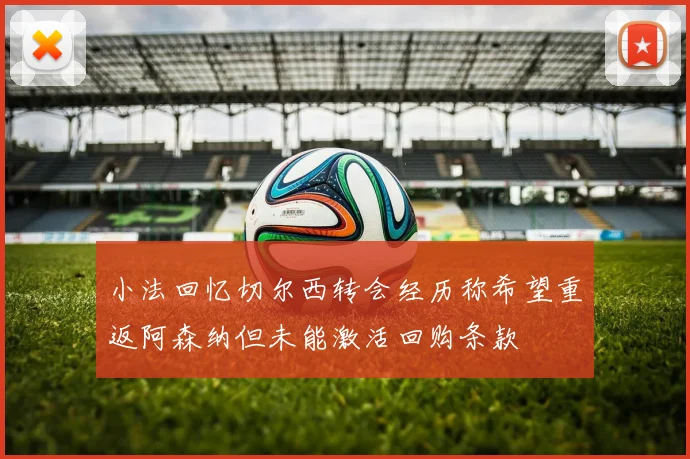 小法回忆切尔西转会经历称希望重返阿森纳但未能激活回购条款