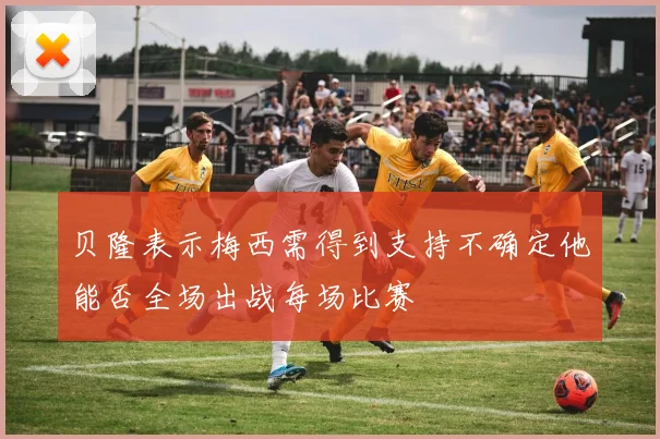 贝隆表示梅西需得到支持不确定他能否全场出战每场比赛