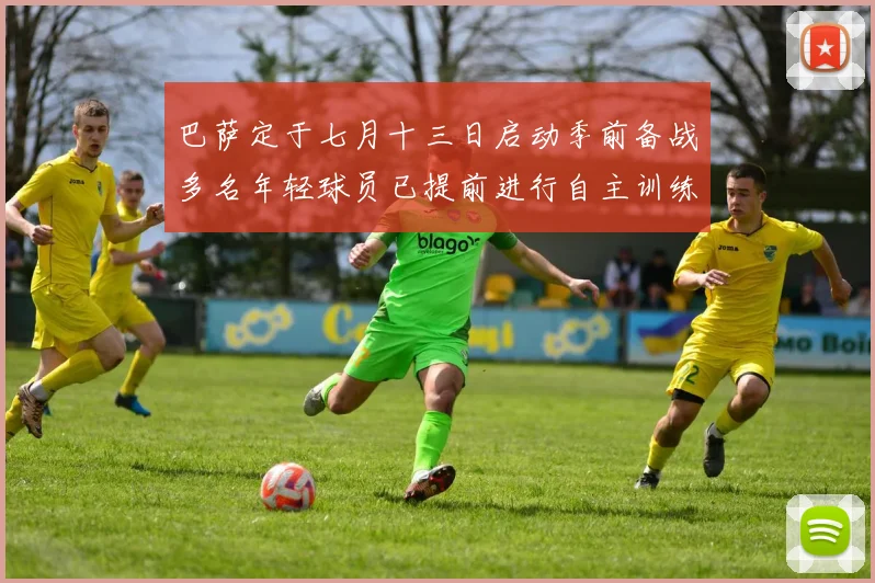 巴萨定于七月十三日启动季前备战多名年轻球员已提前进行自主训练