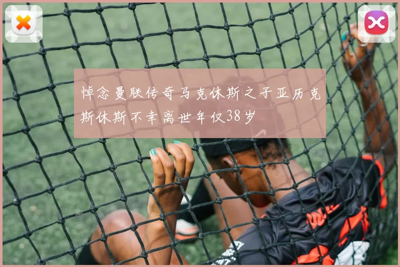 悼念曼联传奇马克休斯之子亚历克斯休斯不幸离世年仅38岁