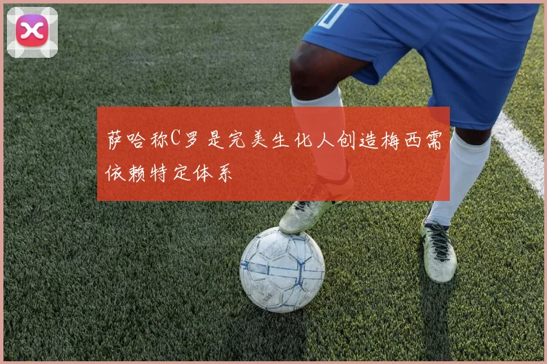 萨哈称C罗是完美生化人创造梅西需依赖特定体系