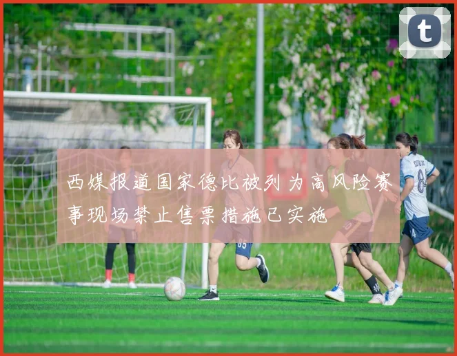 西媒报道国家德比被列为高风险赛事现场禁止售票措施已实施