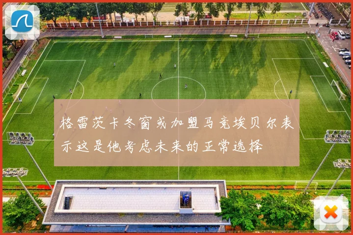 格雷茨卡冬窗或加盟马竞埃贝尔表示这是他考虑未来的正常选择