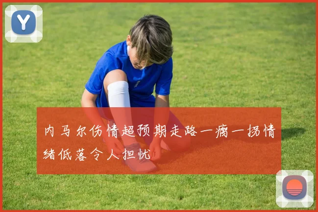 内马尔伤情超预期走路一瘸一拐情绪低落令人担忧