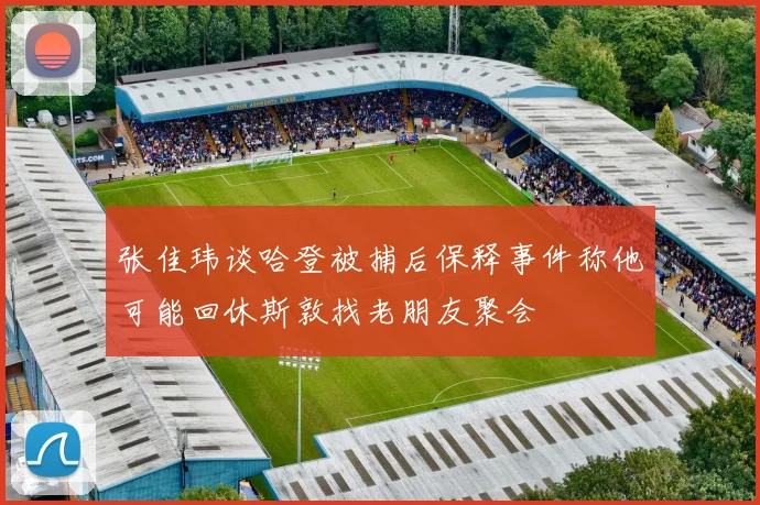 张佳玮谈哈登被捕后保释事件称他可能回休斯敦找老朋友聚会