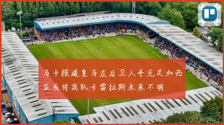 马卡报道皇马左后卫人手充足加西亚或将离队卡雷拉斯未来不明