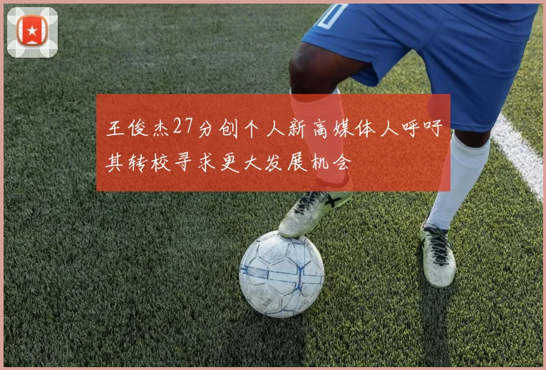 王俊杰27分创个人新高媒体人呼吁其转校寻求更大发展机会