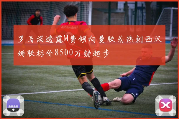 罗马诺透露M费倾向曼联或热刺西汉姆联标价8500万镑起步