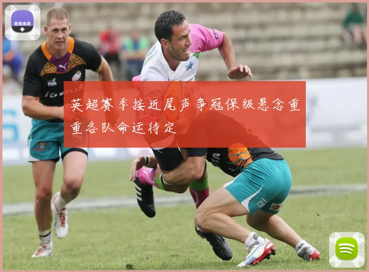 英超赛季接近尾声争冠保级悬念重重各队命运待定