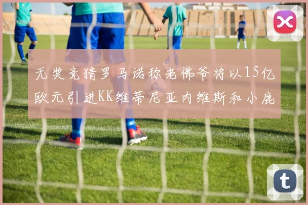无奖竞猜罗马诺称老佛爷将以15亿欧元引进KK维蒂尼亚内维斯和小鹿