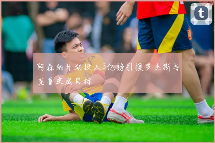 阿森纳计划投入3亿镑引援罗杰斯与克鲁皮成目标