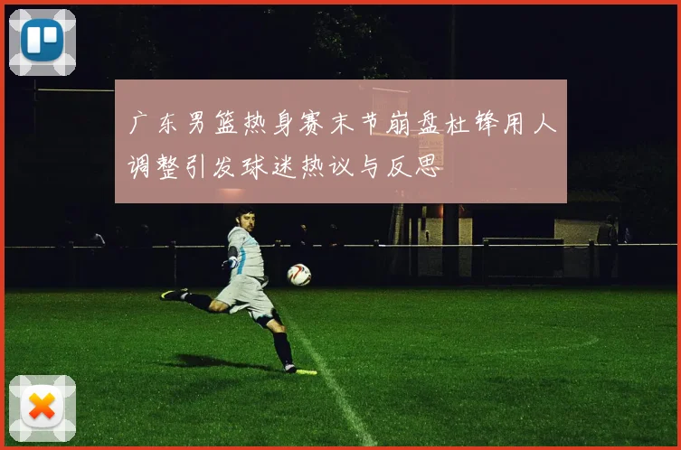 广东男篮热身赛末节崩盘杜锋用人调整引发球迷热议与反思