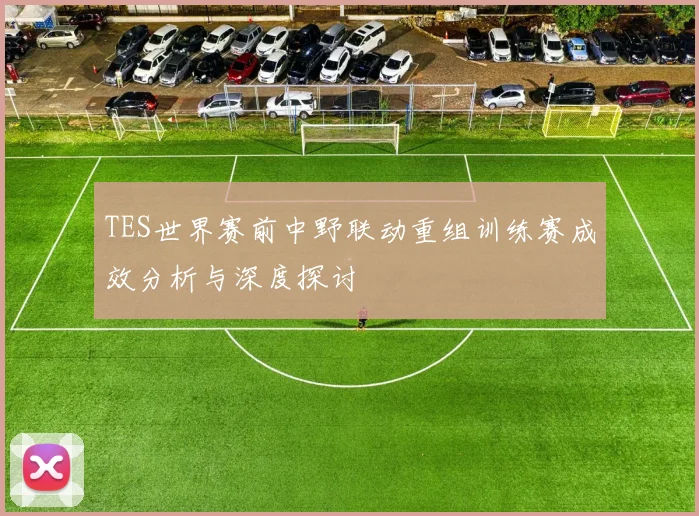TES世界赛前中野联动重组训练赛成效分析与深度探讨