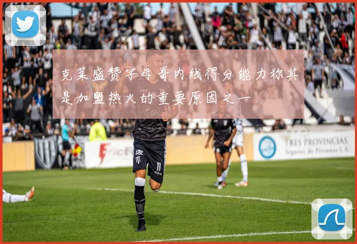 克莱盛赞字母哥内线得分能力称其是加盟热火的重要原因之一